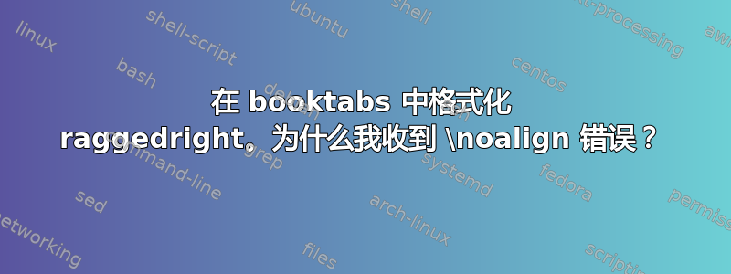 在 booktabs 中格式化 raggedright。为什么我收到 \noalign 错误？