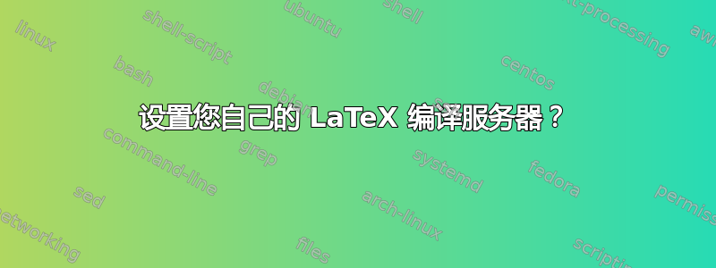 设置您自己的 LaTeX 编译服务器？