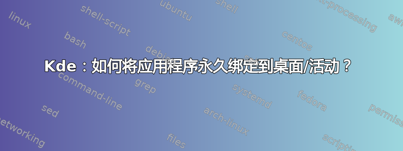 Kde：如何将应用程序永久绑定到桌面/活动？