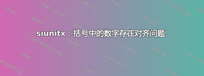 siunitx：括号中的数字存在对齐问题