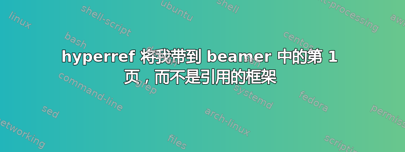 hyperref 将我带到 beamer 中的第 1 页，而不是引用的框架