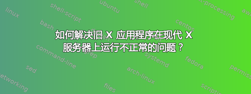 如何解决旧 X 应用程序在现代 X 服务器上运行不正常的问题？