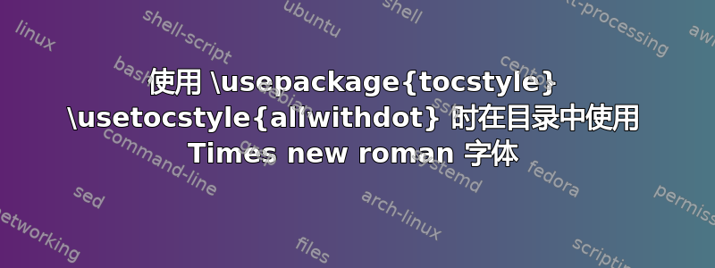 使用 \usepackage{tocstyle} \usetocstyle{allwithdot} 时在目录中使用 Times new roman 字体