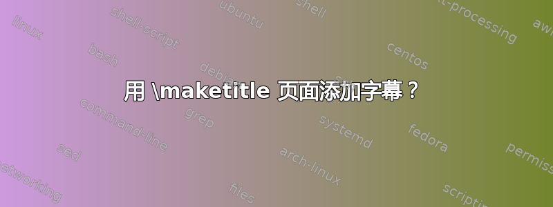 用 \maketitle 页面添加字幕？