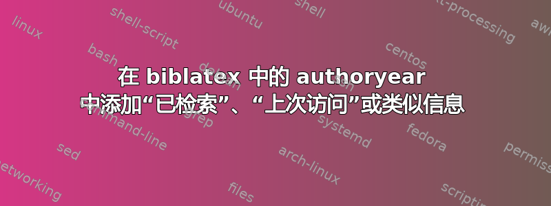 在 biblatex 中的 authoryear 中添加“已检索”、“上次访问”或类似信息