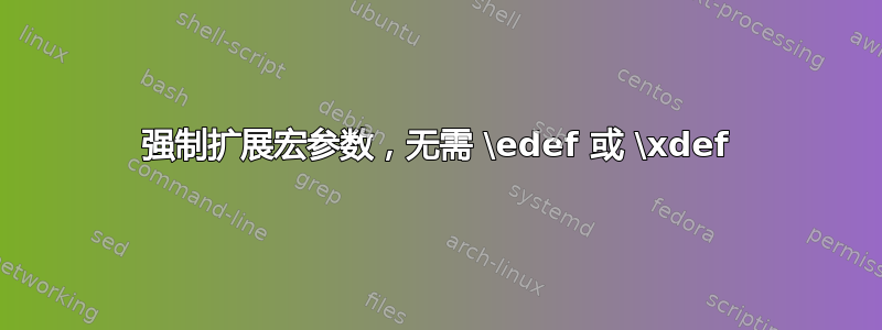 强制扩展宏参数，无需 \edef 或 \xdef