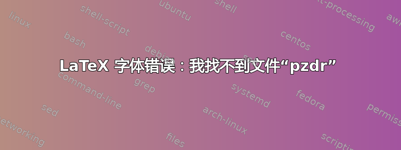 LaTeX 字体错误：我找不到文件“pzdr”