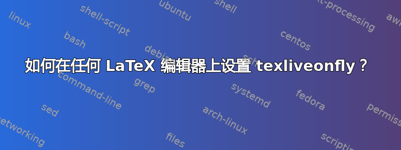 如何在任何 LaTeX 编辑器上设置 texliveonfly？