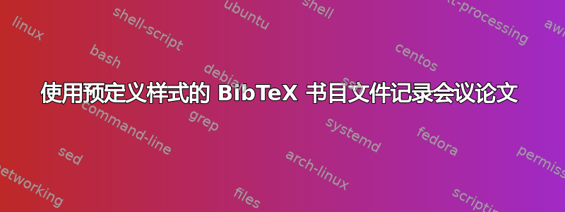 使用预定义样式的 BibTeX 书目文件记录会议论文