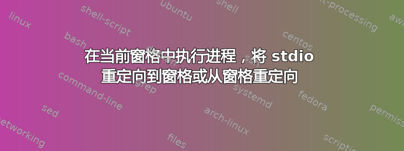 在当前窗格中执行进程，将 stdio 重定向到窗格或从窗格重定向