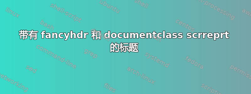 带有 fancyhdr 和 documentclass scrreprt 的标题