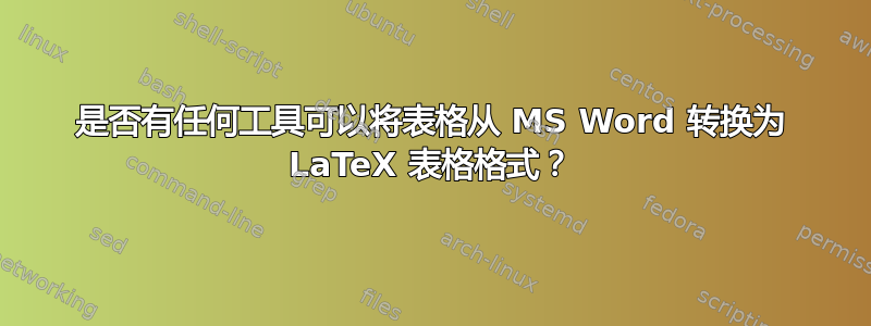 是否有任何工具可以将表格从 MS Word 转换为 LaTeX 表格格式？