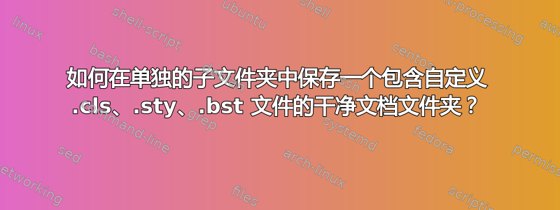 如何在单独的子文件夹中保存一个包含自定义 .cls、.sty、.bst 文件的干净文档文件夹？