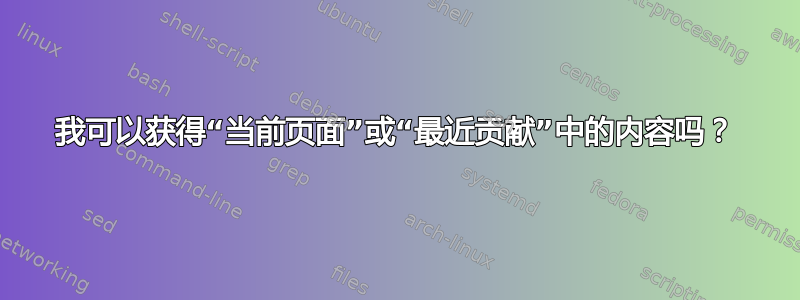 我可以获得“当前页面”或“最近贡献”中的内容吗？