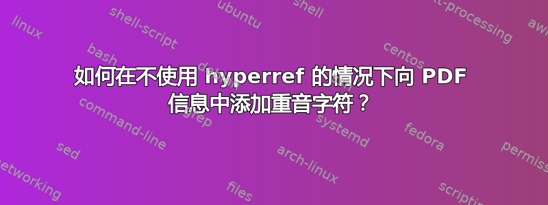 如何在不使用 hyperref 的情况下向 PDF 信息中添加重音字符？