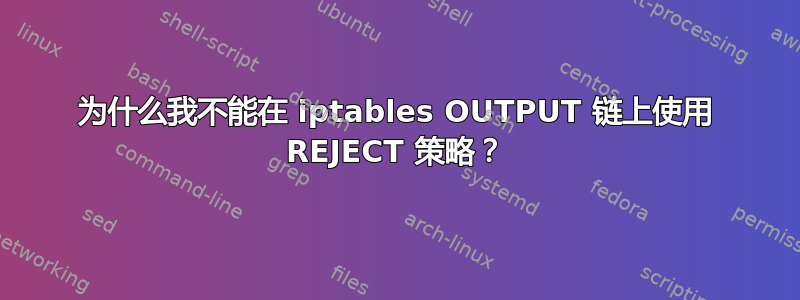 为什么我不能在 iptables OUTPUT 链上使用 REJECT 策略？