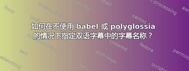 如何在不使用 babel 或 polyglossia 的情况下指定双语字幕中的字幕名称？