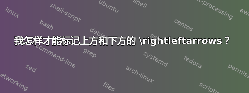 我怎样才能标记上方和下方的 \rightleftarrows？