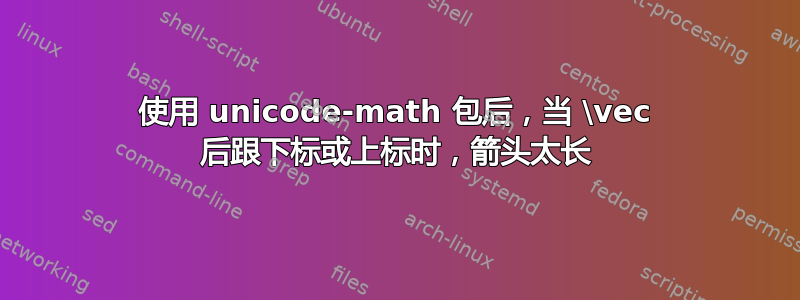 使用 unicode-math 包后，当 \vec 后跟下标或上标时，箭头太长