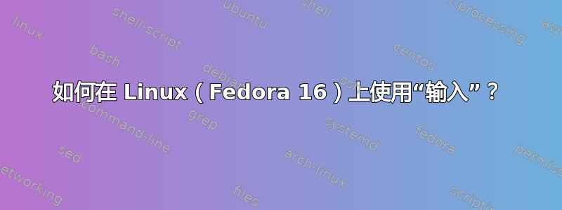 如何在 Linux（Fedora 16）上使用“输入”？