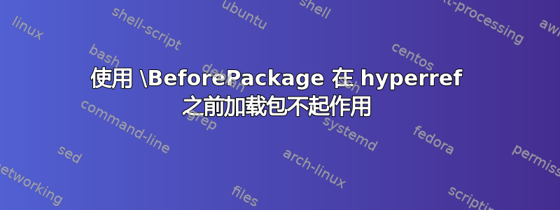 使用 \BeforePackage 在 hyperref 之前加载包不起作用