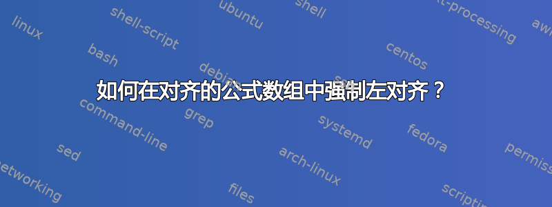 如何在对齐的公式数组中强制左对齐？