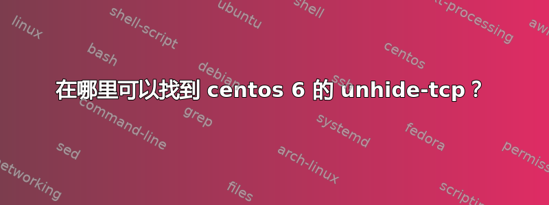 在哪里可以找到 centos 6 的 unhide-tcp？