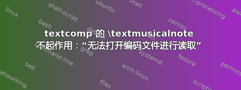 textcomp 的 \textmusicalnote 不起作用：“无法打开编码文件进行读取”