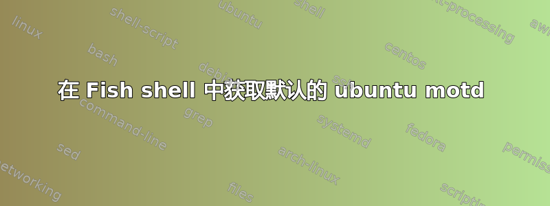 在 Fish shell 中获取默认的 ubuntu motd