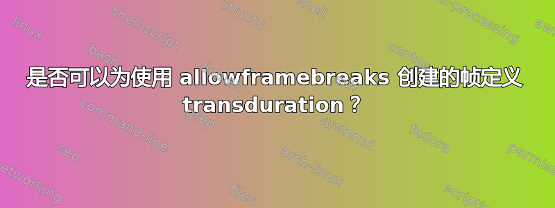 是否可以为使用 allowframebreaks 创建的帧定义 transduration？