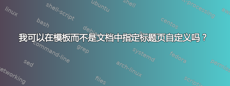 我可以在模板而不是文档中指定标题页自定义吗？