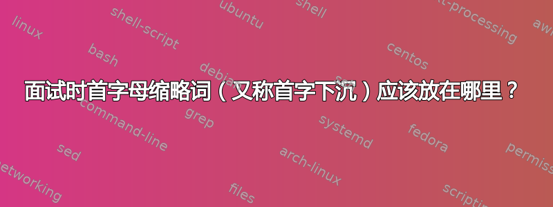 面试时首字母缩略词（又称首字下沉）应该放在哪里？