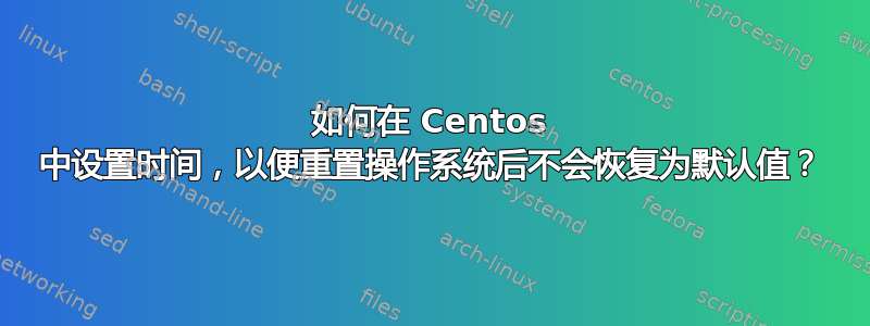 如何在 Centos 中设置时间，以便重置操作系统后不会恢复为默认值？