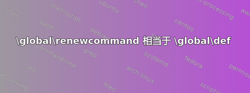 \global\renewcommand 相当于 \global\def