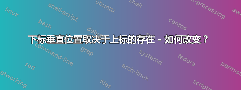 下标垂直位置取决于上标的存在 - 如何改变？