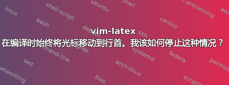 vim-latex 在编译时始终将光标移动到行首。我该如何停止这种情况？