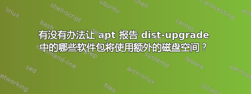 有没有办法让 apt 报告 dist-upgrade 中的哪些软件包将使用额外的磁盘空间？