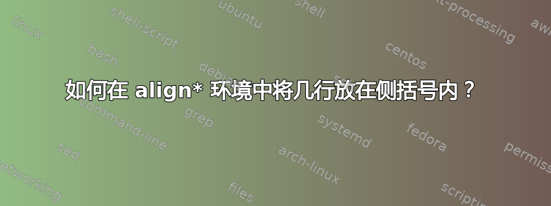 如何在 align* 环境中将几行放在侧括号内？