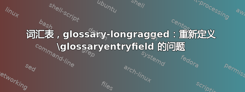 词汇表，glossary-longragged：重新定义 \glossaryentryfield 的问题