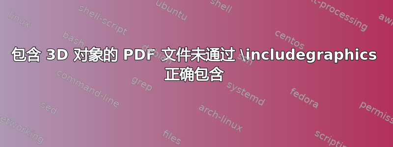 包含 3D 对象的 PDF 文件未通过 \includegraphics 正确包含