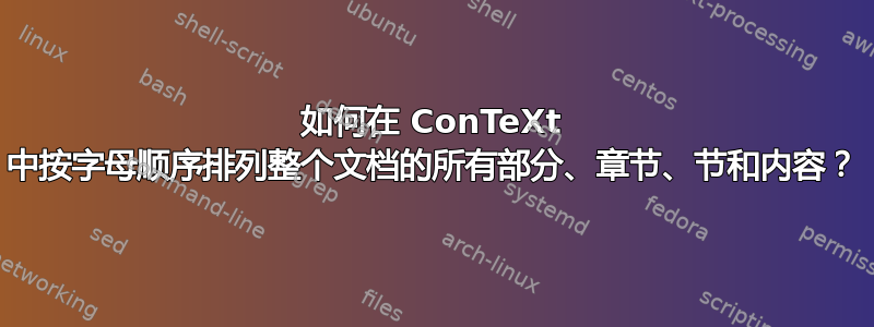 如何在 ConTeXt 中按字母顺序排列整个文档的所有部分、章节、节和内容？