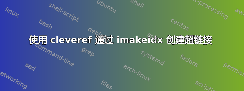 使用 cleveref 通过 imakeidx 创建超链接