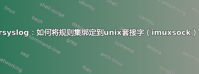 rsyslog：如何将规则集绑定到unix套接字（imuxsock）