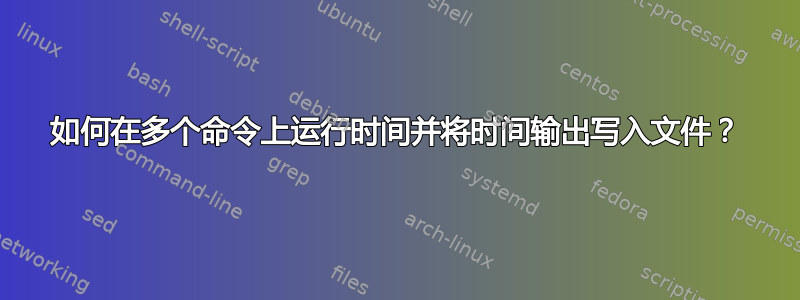 如何在多个命令上运行时间并将时间输出写入文件？