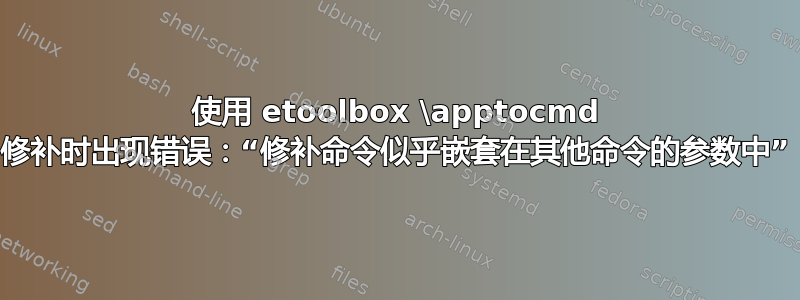 使用 etoolbox \apptocmd 修补时出现错误：“修补命令似乎嵌套在其他命令的参数中”