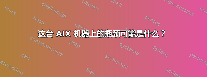 这台 AIX 机器上的瓶颈可能是什么？