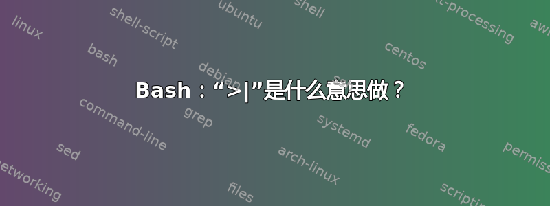 Bash：“>|”是什么意思做？