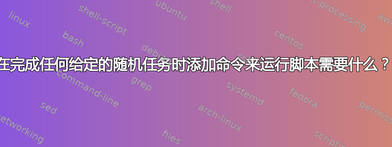 在完成任何给定的随机任务时添加命令来运行脚本需要什么？