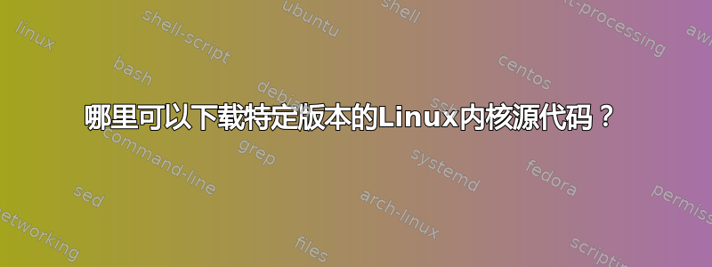 哪里可以下载特定版本的Linux内核源代码？