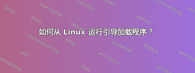 如何从 Linux 运行引导加载程序？